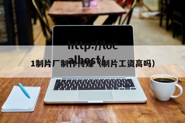 1制片厂制作传媒(制片工资高吗)