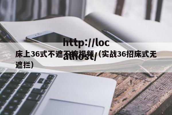 床上36式不遮不掩视频(实战36招床式无遮拦)