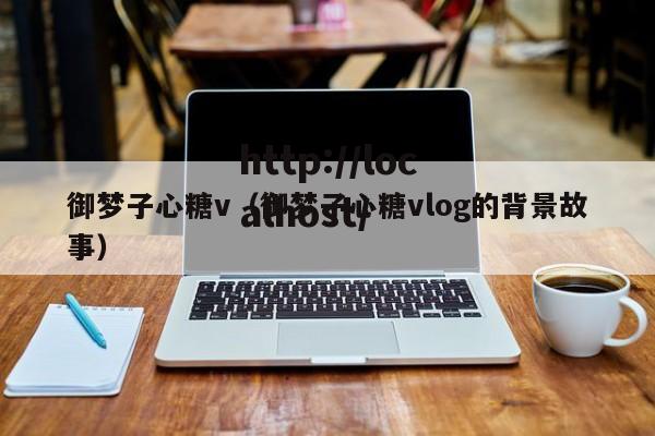 御梦子心糖v(御梦子心糖vlog的背景故事)