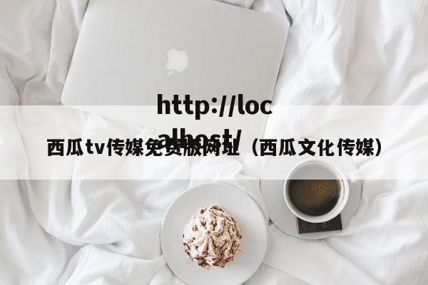 西瓜tv传媒免费版网址(西瓜文化传媒)