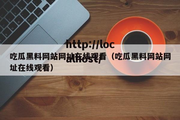 吃瓜黑料网站网址在线观看(吃瓜黑料网站网址在线观看)